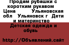 Продам рубашки с коротким рукавом  › Цена ­ 100 - Ульяновская обл., Ульяновск г. Дети и материнство » Детская одежда и обувь   